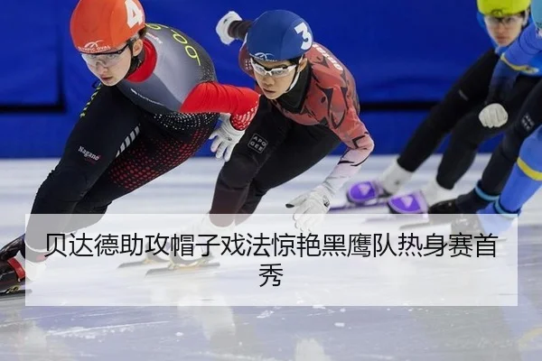 贝达德助攻帽子戏法惊艳黑鹰队热身赛首秀